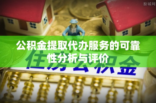 辰溪公积金提取代办服务的可靠性分析与评价