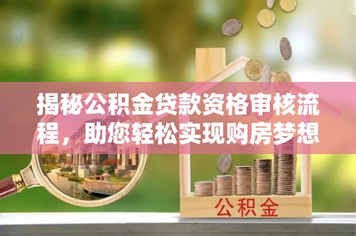 辰溪揭秘公积金贷款资格审核流程，助您轻松实现购房梦想