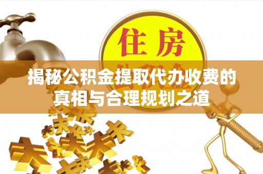 辰溪揭秘公积金提取代办收费的真相与合理规划之道