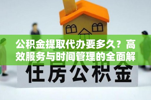 辰溪公积金提取代办要多久？高效服务与时间管理的全面解析