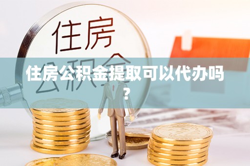 辰溪住房公积金提取可以代办吗？