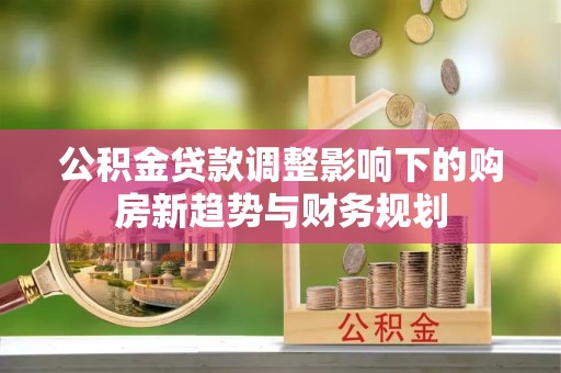 辰溪公积金贷款调整影响下的购房新趋势与财务规划