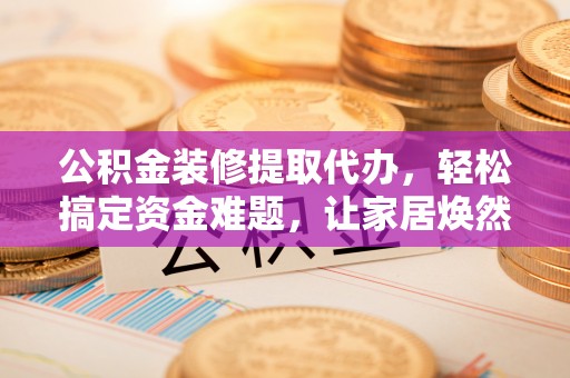 辰溪公积金装修提取代办，轻松搞定资金难题，让家居焕然一新