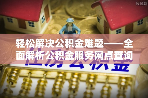 辰溪轻松解决公积金难题——全面解析公积金服务网点查询技巧