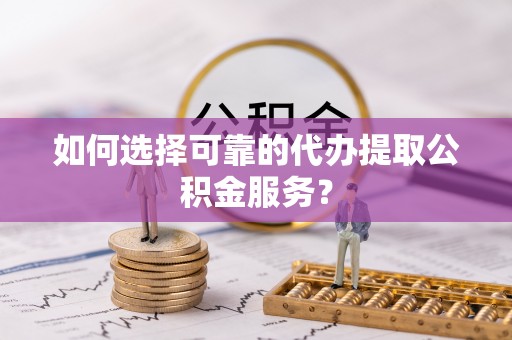 辰溪如何选择可靠的代办提取公积金服务？