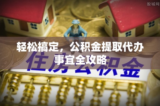 辰溪轻松搞定，公积金提取代办事宜全攻略