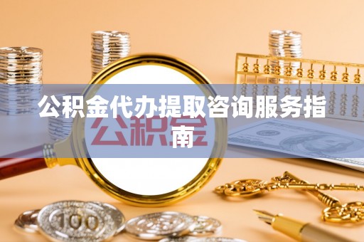 辰溪公积金代办提取咨询服务指南