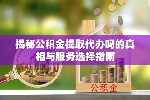 辰溪揭秘公积金提取代办吗的真相与服务选择指南