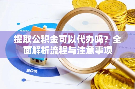 辰溪提取公积金可以代办吗？全面解析流程与注意事项
