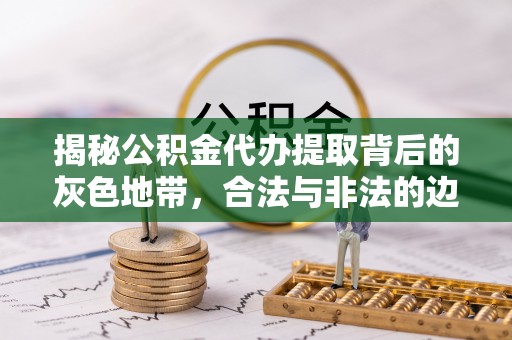 辰溪揭秘公积金代办提取背后的灰色地带，合法与非法的边界