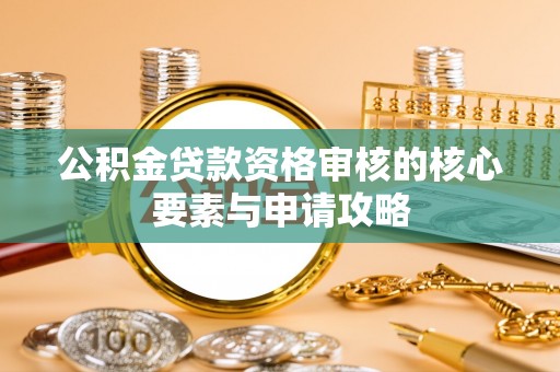 辰溪公积金贷款资格审核的核心要素与申请攻略