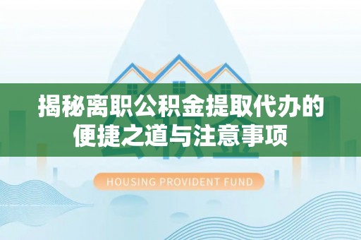 辰溪揭秘离职公积金提取代办的便捷之道与注意事项
