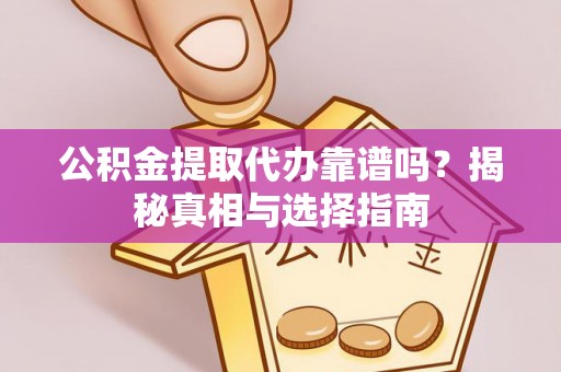 辰溪公积金提取代办靠谱吗？揭秘真相与选择指南