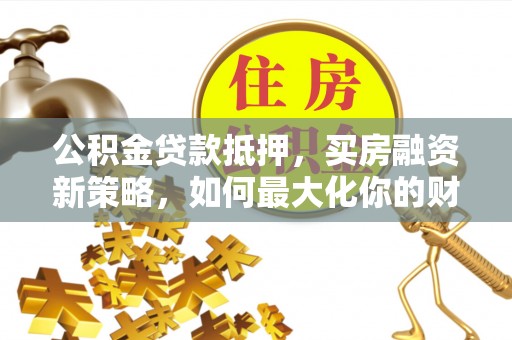 辰溪公积金贷款抵押，买房融资新策略，如何最大化你的财务自由