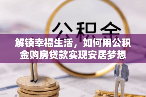 辰溪解锁幸福生活，如何用公积金购房贷款实现安居梦想