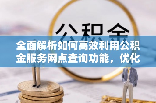 辰溪全面解析如何高效利用公积金服务网点查询功能，优化生活理财规划