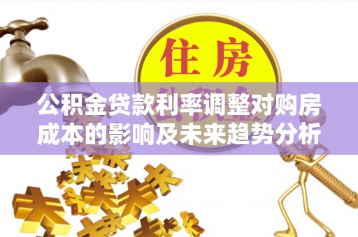 辰溪公积金贷款利率调整对购房成本的影响及未来趋势分析