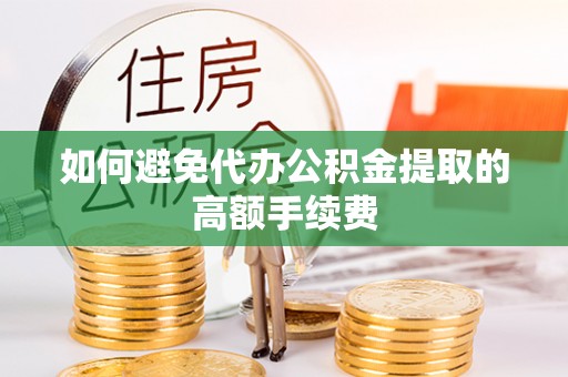 辰溪如何避免代办公积金提取的高额手续费