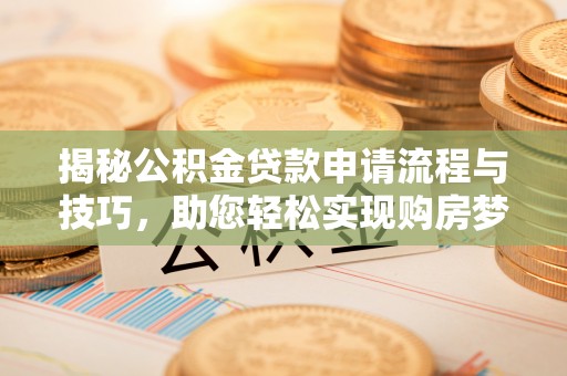 辰溪揭秘公积金贷款申请流程与技巧，助您轻松实现购房梦