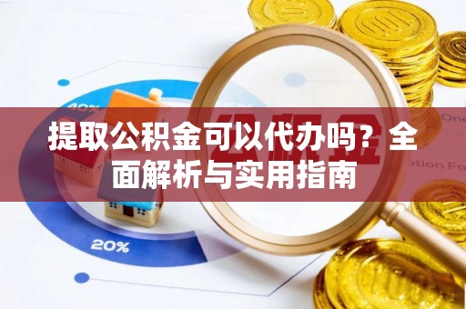 辰溪提取公积金可以代办吗？全面解析与实用指南