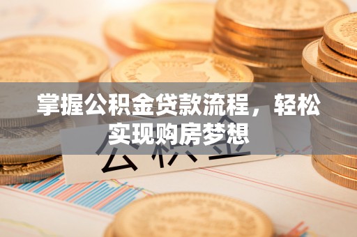 辰溪掌握公积金贷款流程，轻松实现购房梦想