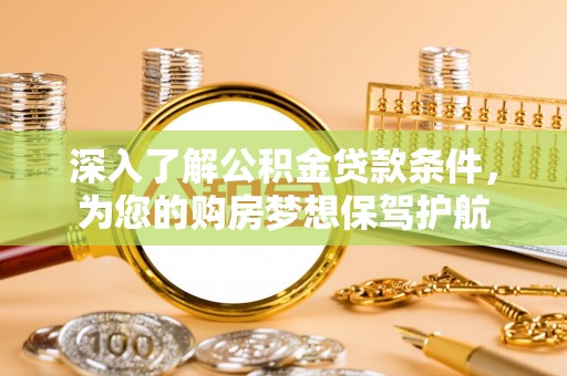 辰溪深入了解公积金贷款条件，为您的购房梦想保驾护航