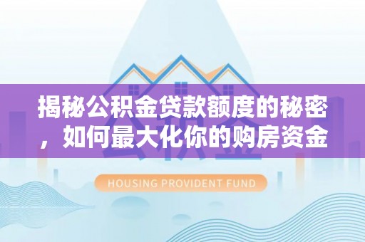 辰溪揭秘公积金贷款额度的秘密，如何最大化你的购房资金