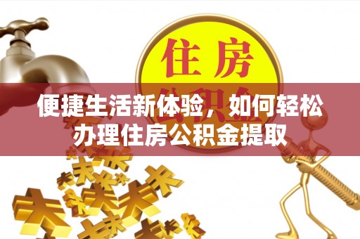 辰溪便捷生活新体验，如何轻松办理住房公积金提取
