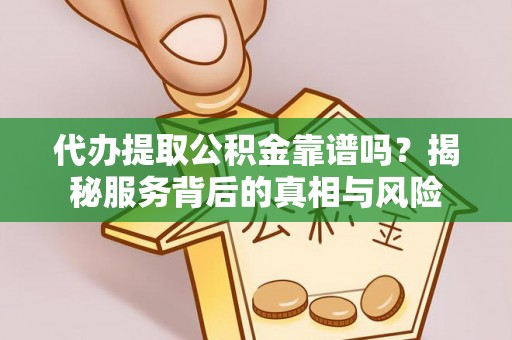 辰溪代办提取公积金靠谱吗？揭秘服务背后的真相与风险