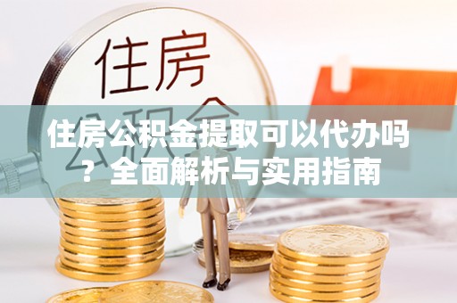辰溪住房公积金提取可以代办吗？全面解析与实用指南