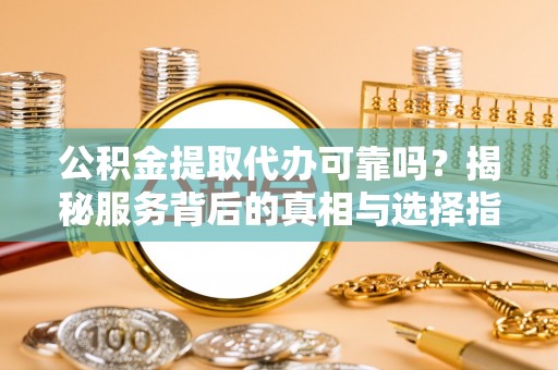 辰溪公积金提取代办可靠吗？揭秘服务背后的真相与选择指南