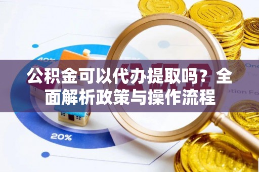 辰溪公积金可以代办提取吗？全面解析政策与操作流程