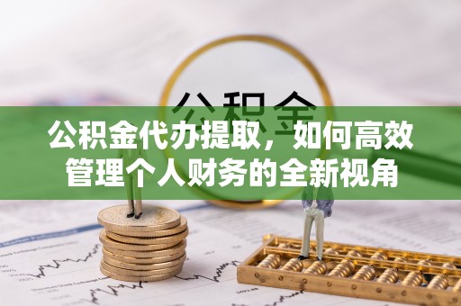 辰溪公积金代办提取，如何高效管理个人财务的全新视角