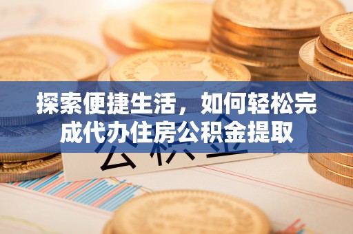 辰溪探索便捷生活，如何轻松完成代办住房公积金提取