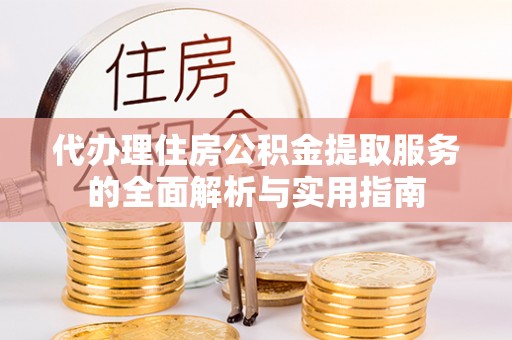 辰溪代办理住房公积金提取服务的全面解析与实用指南