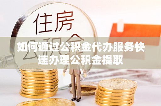 辰溪如何通过公积金代办服务快速办理公积金提取