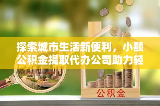 辰溪探索城市生活新便利，小额公积金提取代办公司助力轻松理财