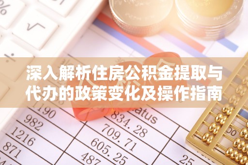 辰溪深入解析住房公积金提取与代办的政策变化及操作指南