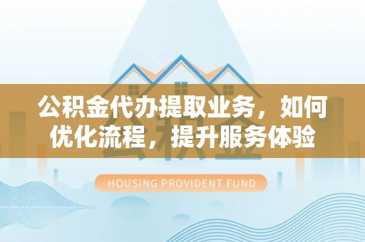 辰溪公积金代办提取业务，如何优化流程，提升服务体验