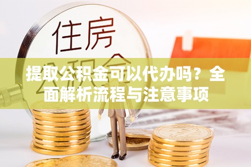 辰溪提取公积金可以代办吗？全面解析流程与注意事项