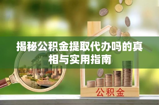 辰溪揭秘公积金提取代办吗的真相与实用指南