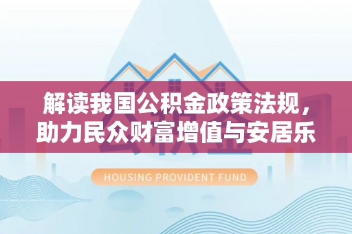 辰溪解读我国公积金政策法规，助力民众财富增值与安居乐业
