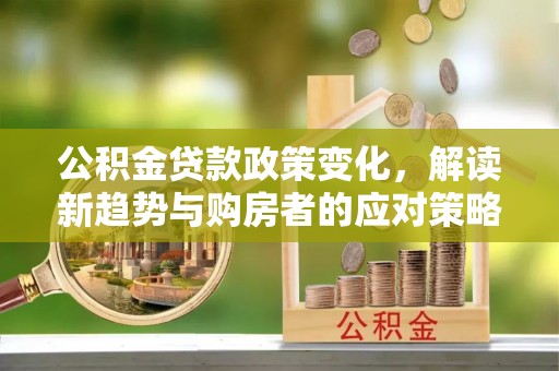 辰溪公积金贷款政策变化，解读新趋势与购房者的应对策略