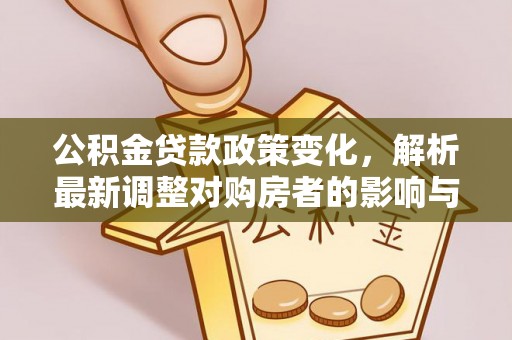辰溪公积金贷款政策变化，解析最新调整对购房者的影响与机遇