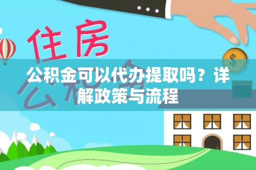 辰溪公积金可以代办提取吗？详解政策与流程