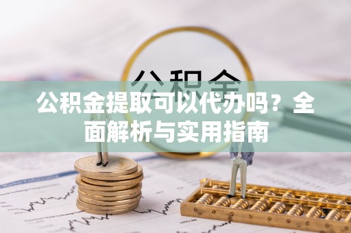 辰溪公积金提取可以代办吗？全面解析与实用指南