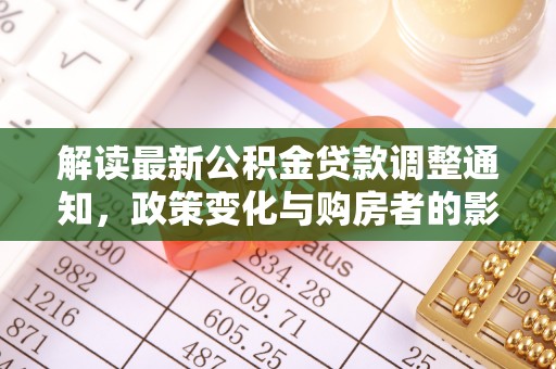 辰溪解读最新公积金贷款调整通知，政策变化与购房者的影响