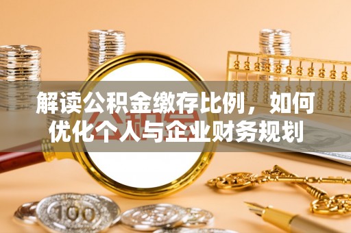 辰溪解读公积金缴存比例，如何优化个人与企业财务规划