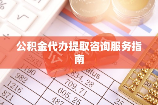 辰溪公积金代办提取咨询服务指南