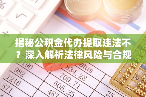 辰溪揭秘公积金代办提取违法不？深入解析法律风险与合规途径